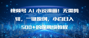 视频号 AI 小说漫画！无需剪辑，一键原创，小白日入500+的保姆级教程-轻创网