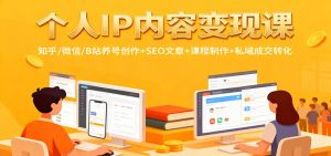 个人IP内容变现课：知乎/微信/B站养号创作+SEO文章+课程制作+私域成交转化-轻创网