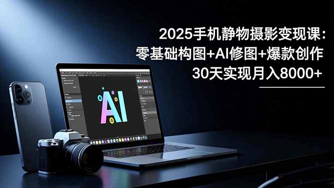 2025手机 静物摄影变现课：零基础构图+AI修图+爆款创作，30天实现月入8...-轻创网