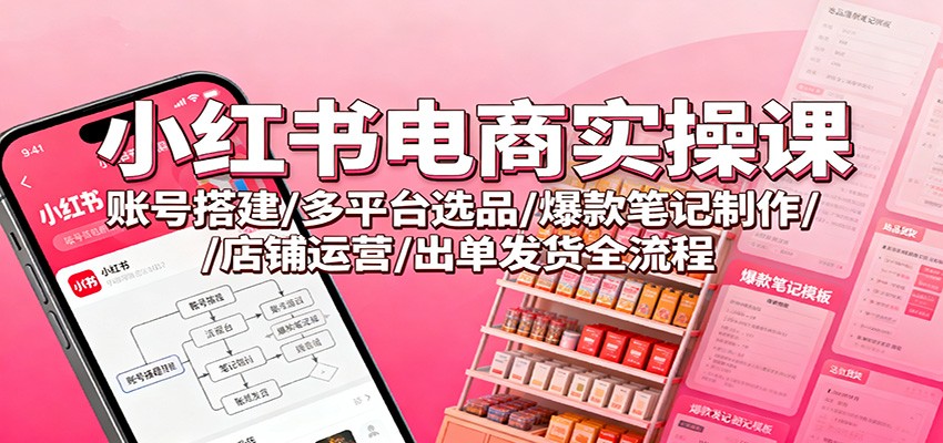 图片[1]-小红书电商实操课：账号搭建/多平台选品/爆款笔记制作/店铺运营/出单发货全流程-轻创网