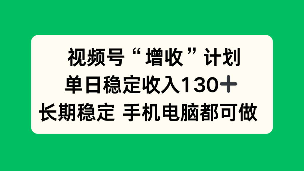 视频号“增收”计划,单日稳定收入130十,长期稳定 手机电脑都可做!-轻创网