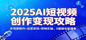 2025AI短视频创作变现攻略：多场景制作+运营变现+剪映实操，0 基础也能爆单-轻创网