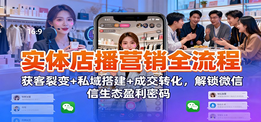 实体店播营销全流程：获客裂变+私域搭建+成交转化，解锁微信生态盈利密码-轻创网