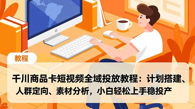 千川商品卡短视频全域投放教程:计划搭建、人群定向、素材分析,小白轻松上手稳投产-轻创网