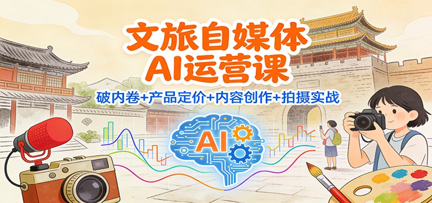 文旅自媒体AI运营课：破内卷+产品定价+内容创作+拍摄实战-轻创网