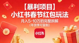 【暴利项目】小红书春节红包玩法月入5W的完整拆解(年货季可复制)-轻创网