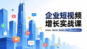 企业短视频增长实战课，账号定位、爆款内容、精准转化，助企业单月引流增收30%+-轻创网