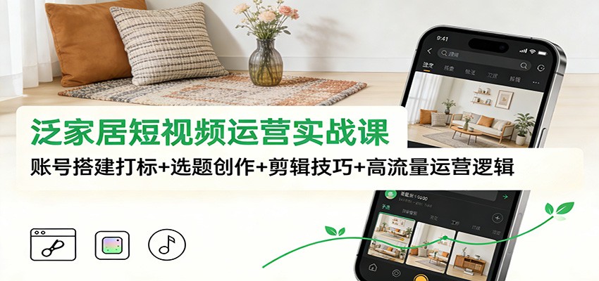 图片[1]-泛家居短视频运营实战课：账号搭建打标+选题创作+剪辑技巧+高流量运营逻辑-轻创网
