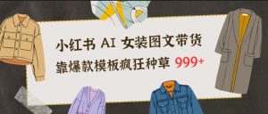 小红书AI女装图文带货，靠爆款模板疯狂种草999+-轻创网