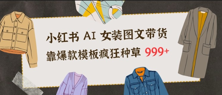 小红书AI女装图文带货,靠爆款模板疯狂种草999+-轻创网