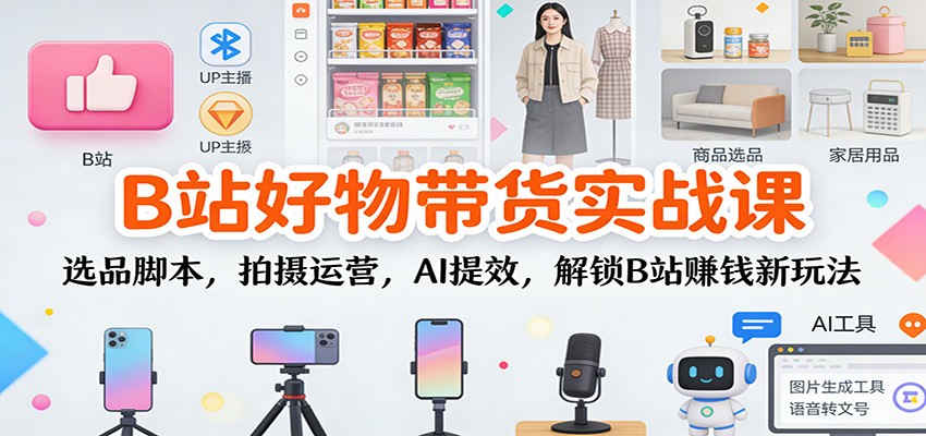 B站好物带货实战课:选品脚本,拍摄运营,AI提效,解锁B站赚钱新玩法-轻创网