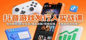 抖音游戏发行人实战课：规则解析/账号包装/爆款发掘 /剪辑实操，零基础做游戏推广-轻创网
