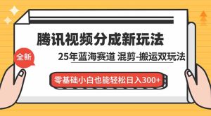 腾讯视频分成计划最新教程:25年蓝海赛道,混剪、搬运双玩法,零基础小白也能轻松日入300+-轻创网