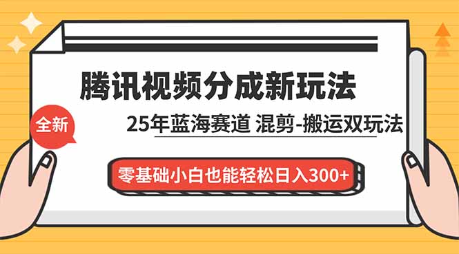 腾讯视频分成计划最新教程：25年蓝海赛道，混剪、搬运双玩法，零基础小白也能轻松日入300+-轻创网