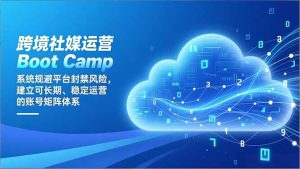 跨境社媒运营Boot Camp：系统规避平台封禁风险，建立可长期、稳定运营的账号矩阵体系-轻创网