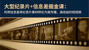 大型纪录片+信息差掘金课：利用信息差将纪录片素材转化为高传播、高收益的短视频-轻创网