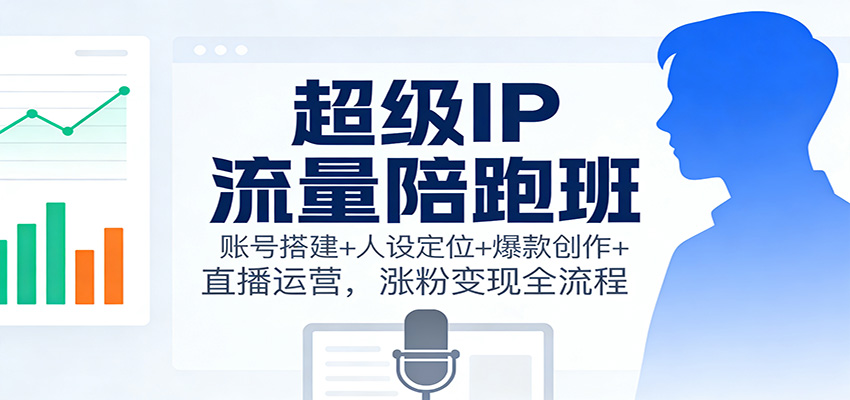 超级IP流量陪跑班：账号搭建+人设定位+爆款创作+直播运营，涨粉变现全流程-轻创网