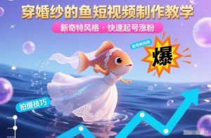 穿婚纱的鱼短视频制作教学，新奇特风格，快速起号涨粉-轻创网