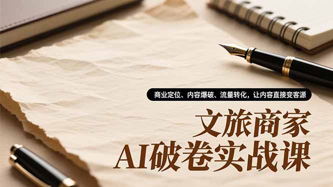 文旅商家AI破卷实战课，商业定位、内容爆破、流量转化，让内容直接变客源-轻创网