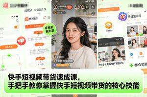 快手短视频带货速成课，手把手教你掌握快手短视频带货的核心技能-轻创网