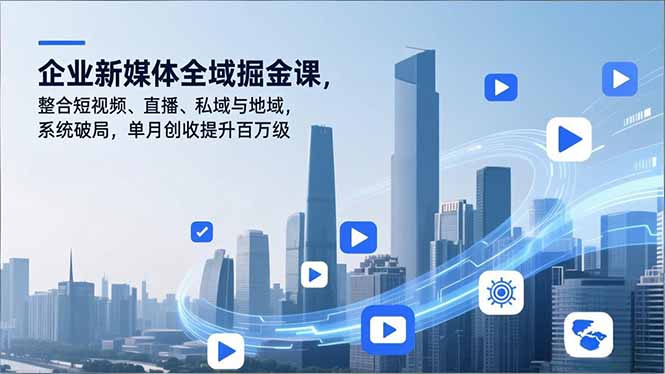 企业新媒体全域掘金课，整合短视频、直播、私域与地域，系统破局，单月创收提升百万级-轻创网