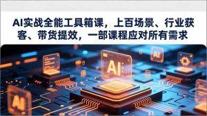 AI实战全能工具箱课,上百场景、行业获客、带货提效,一部课程应对所有需求-轻创网