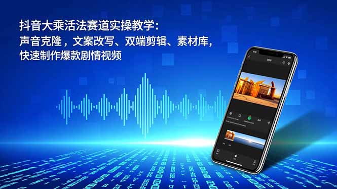 抖音大乘活法赛道实操教学:声音克隆,文案改写、双端剪辑、素材库,快速制作爆款剧情视频-轻创网