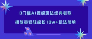 0门槛AI视频玩法经典老歌，播放量轻轻松松10w+玩法简单-轻创网