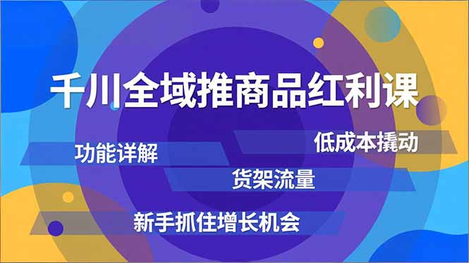 千川全域推商品红利课,功能详解、低成本撬动、货架流量,新手抓住增长机会-轻创网