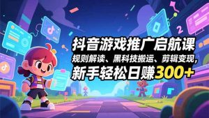 抖音游戏推广启航课，规则解读、黑科技搬运、剪辑变现，新手轻松日赚300+-轻创网