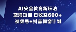 AI安全教育新玩法，蓝海项目，日收益6张+，视频号+抖音橱窗计划-轻创网