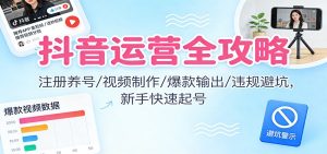 抖音运营全攻略:注册养号/视频制作/爆款输出/违规避坑,新手快速起号-轻创网