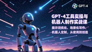 GPT-4工具实操与机器人制作实战课:提示词优化、场景化写作、机器人定制,从使用到创造-轻创网