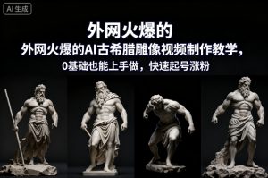 外网火爆的AI古希腊雕像视频制作教学，0基础也能上手做，快速起号涨粉-轻创网