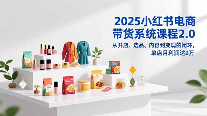 2025小红书电商带货系统课程2.0，从开店、选品、内容到变现的闭环，单店月利润达2万-轻创网