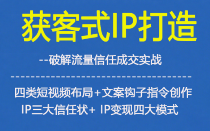 获客型IP打造，破解流量信任成，四类短视频布局+文案钩子指令创作IP三大信任状+IP变现四大模式-轻创网