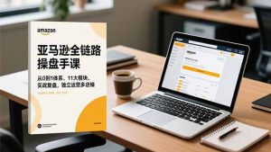 亚马逊全链路操盘手课，从0到1体系、11大模块、实战复盘，独立运营多店铺-轻创网