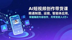 AI短视频创作带货课,精通制图、运镜、智能体应用,掌握爆款内容创作,月带货收入3万+-轻创网