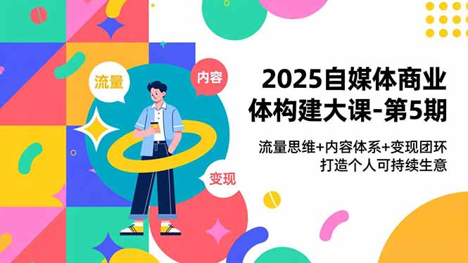 2025自媒体商业体构建大课-第5期，流量思维+内容体系+变现闭环，打造个人可持续生意-轻创网