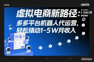虚拟电商新路径：多多平台机器人代运营，轻松撬动1-5W月收入【揭秘】-轻创网