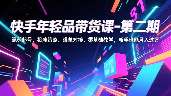 快手年轻品带货课-第二期，混剪起号、投流策略、爆单对接，零基础教学，新手也能月入过万-轻创网