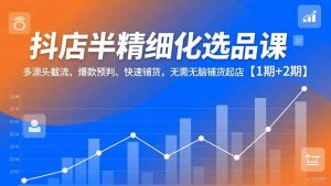 抖店半精细化选品课,多源头截流、爆款预判、快速铺货,无脑铺货起店【1期+2期】-轻创网