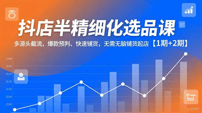 抖店半精细化选品课,多源头截流、爆款预判、快速铺货,无脑铺货起店【1期+2期】-轻创网