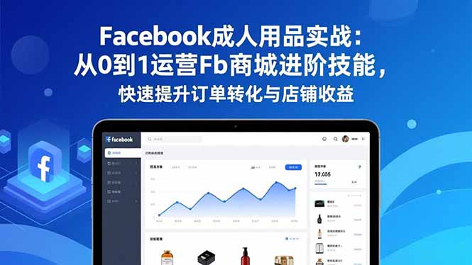 Facebook成人用品实战:从0到1运营Fb商城进阶技能,快速提升订单转化与店铺收益-轻创网