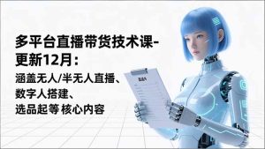 平台直播带货技术课-更新12月：涵盖无人/半无人直播、数字人搭建、选品起号等核心内容-轻创网