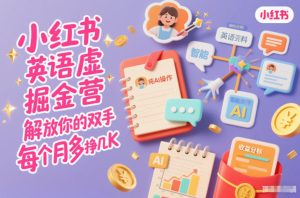 小红书英语虚拟资料掘金营,纯AI操作,解放你的双手,每个月多挣几K-轻创网