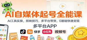 AI自媒体起号全能课:AI工具实操,剪映技巧,多平台带货,0基础快速变现-轻创网