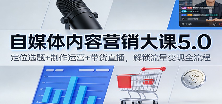 自媒体内容营销大课5.0:定位选题+制作运营+带货直播,解锁流量变现全流程-轻创网