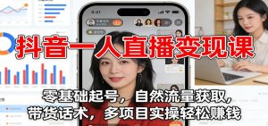 抖音一人直播变现课：零基础起号，自然流量获取，带货话术，多项目实操轻松赚钱-轻创网