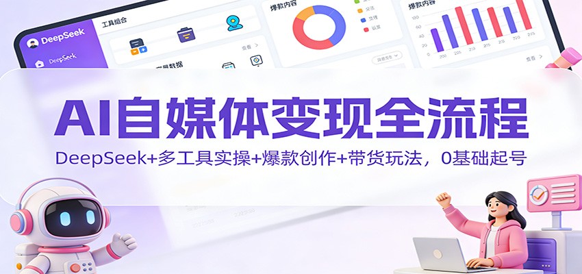 AI自媒体变现全流程:DeepSeek+多工具实操+爆款创作+带货玩法,0基础起号-轻创网